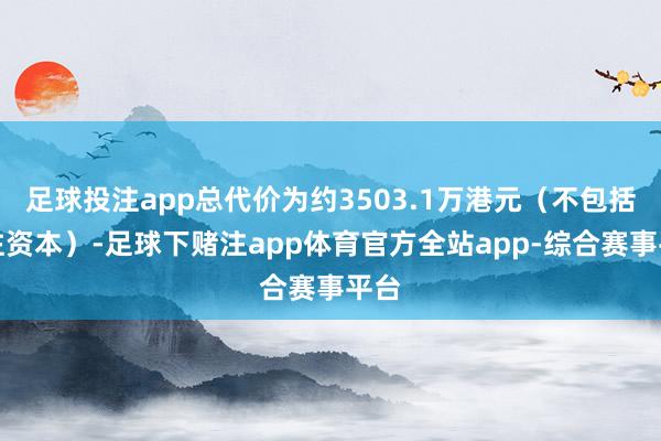 足球投注app总代价为约3503.1万港元（不包括来往资本）-足球下赌注app体育官方全站app-综合赛事平台