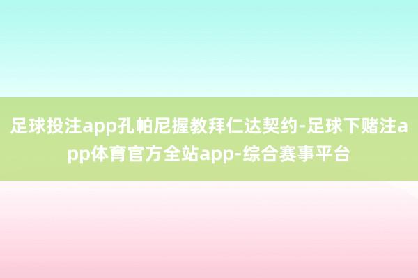 足球投注app孔帕尼握教拜仁达契约-足球下赌注app体育官方全站app-综合赛事平台