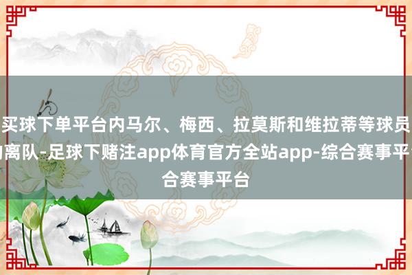 买球下单平台内马尔、梅西、拉莫斯和维拉蒂等球员的离队-足球下赌注app体育官方全站app-综合赛事平台