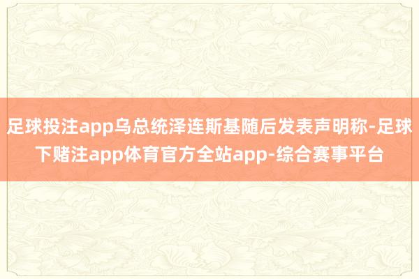 足球投注app乌总统泽连斯基随后发表声明称-足球下赌注app体育官方全站app-综合赛事平台