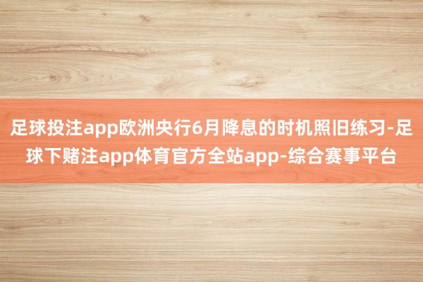 足球投注app欧洲央行6月降息的时机照旧练习-足球下赌注app体育官方全站app-综合赛事平台