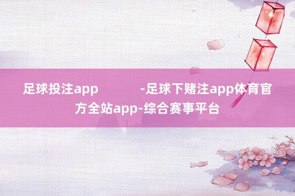 足球投注app            -足球下赌注app体育官方全站app-综合赛事平台