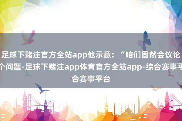 足球下赌注官方全站app他示意：“咱们固然会议论这个问题-足球下赌注app体育官方全站app-综合赛事平台