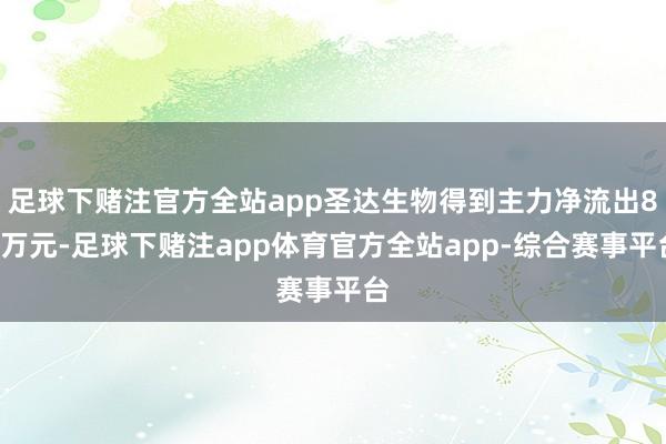 足球下赌注官方全站app圣达生物得到主力净流出85万元-足球下赌注app体育官方全站app-综合赛事平台