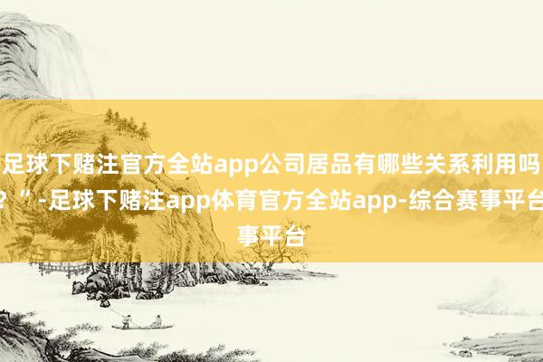 足球下赌注官方全站app公司居品有哪些关系利用吗？”-足球下赌注app体育官方全站app-综合赛事平台