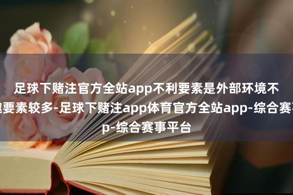 足球下赌注官方全站app　　不利要素是外部环境不祥情趣要素较多-足球下赌注app体育官方全站app-综合赛事平台