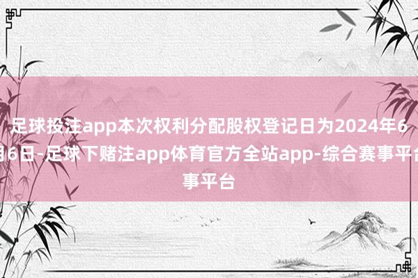 足球投注app本次权利分配股权登记日为2024年6月6日-足球下赌注app体育官方全站app-综合赛事平台