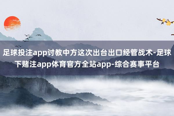 足球投注app讨教中方这次出台出口经管战术-足球下赌注app体育官方全站app-综合赛事平台