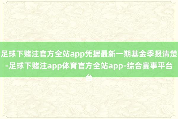 足球下赌注官方全站app凭据最新一期基金季报清楚-足球下赌注app体育官方全站app-综合赛事平台