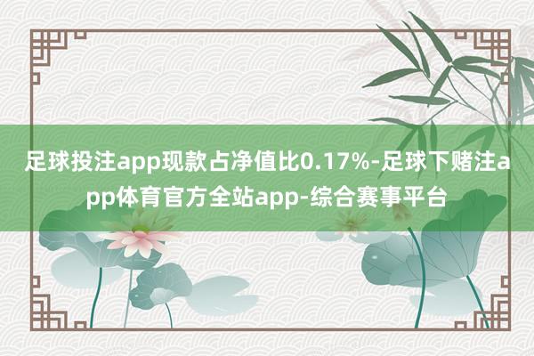 足球投注app现款占净值比0.17%-足球下赌注app体育官方全站app-综合赛事平台