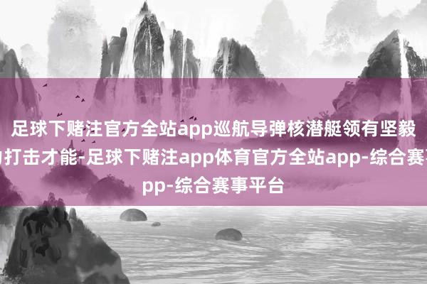 足球下赌注官方全站app巡航导弹核潜艇领有坚毅的火力打击才能-足球下赌注app体育官方全站app-综合赛事平台