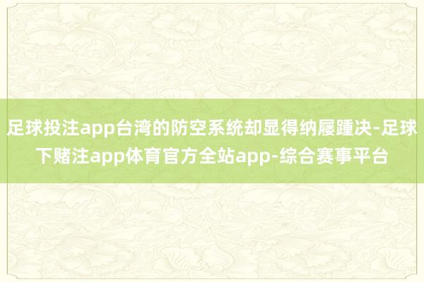 足球投注app台湾的防空系统却显得纳屦踵决-足球下赌注app体育官方全站app-综合赛事平台