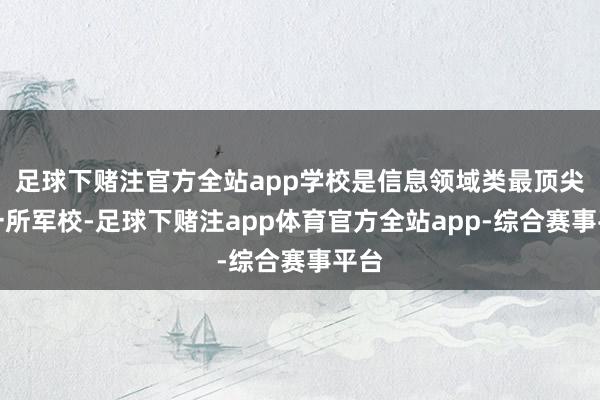 足球下赌注官方全站app学校是信息领域类最顶尖的一所军校-足球下赌注app体育官方全站app-综合赛事平台