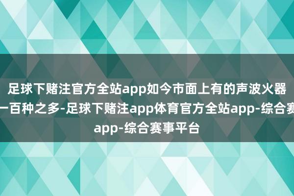 足球下赌注官方全站app如今市面上有的声波火器真实有一百种之多-足球下赌注app体育官方全站app-综合赛事平台