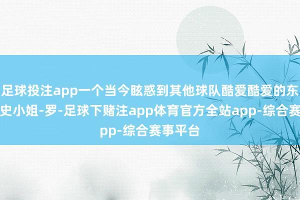 足球投注app一个当今眩惑到其他球队酷爱酷爱的东谈主是史小姐-罗-足球下赌注app体育官方全站app-综合赛事平台