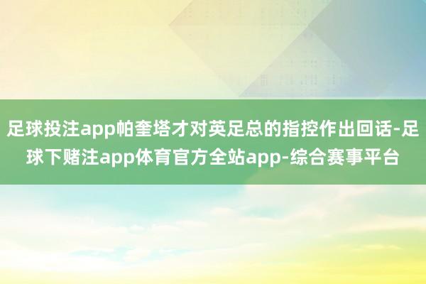 足球投注app帕奎塔才对英足总的指控作出回话-足球下赌注app体育官方全站app-综合赛事平台