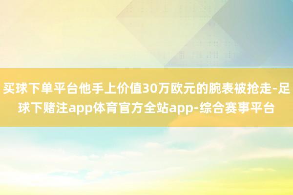 买球下单平台他手上价值30万欧元的腕表被抢走-足球下赌注app体育官方全站app-综合赛事平台