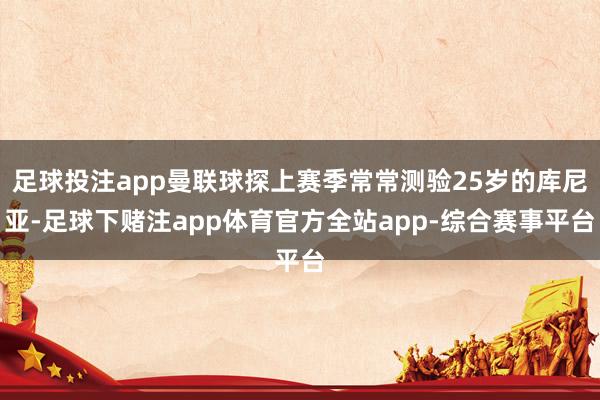 足球投注app曼联球探上赛季常常测验25岁的库尼亚-足球下赌注app体育官方全站app-综合赛事平台