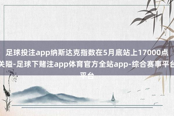 足球投注app纳斯达克指数在5月底站上17000点关隘-足球下赌注app体育官方全站app-综合赛事平台