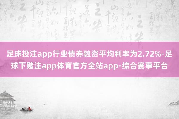 足球投注app行业债券融资平均利率为2.72%-足球下赌注app体育官方全站app-综合赛事平台