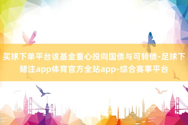 买球下单平台该基金重心投向国债与可转债-足球下赌注app体育官方全站app-综合赛事平台