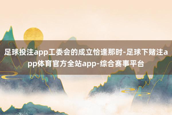 足球投注app工委会的成立恰逢那时-足球下赌注app体育官方全站app-综合赛事平台