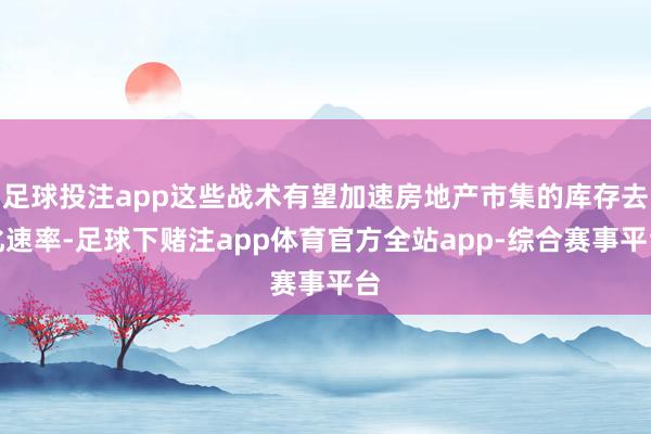 足球投注app这些战术有望加速房地产市集的库存去化速率-足球下赌注app体育官方全站app-综合赛事平台