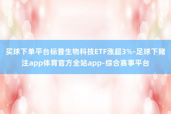 买球下单平台标普生物科技ETF涨超3%-足球下赌注app体育官方全站app-综合赛事平台