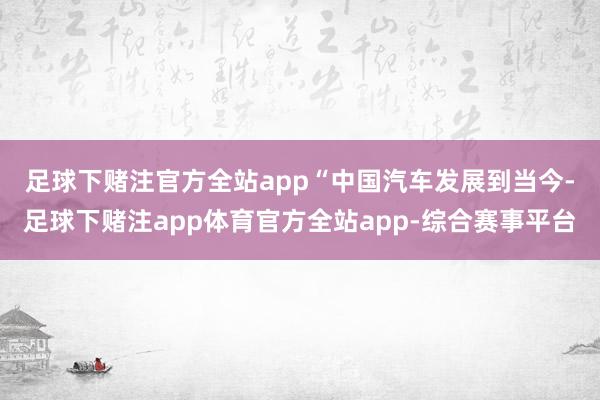 足球下赌注官方全站app　　“中国汽车发展到当今-足球下赌注app体育官方全站app-综合赛事平台