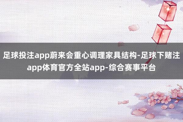 足球投注app蔚来会重心调理家具结构-足球下赌注app体育官方全站app-综合赛事平台