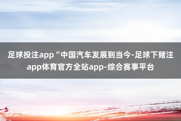 足球投注app　　“中国汽车发展到当今-足球下赌注app体育官方全站app-综合赛事平台