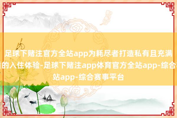 足球下赌注官方全站app为耗尽者打造私有且充满腹地特质的入住体验-足球下赌注app体育官方全站app-综合赛事平台