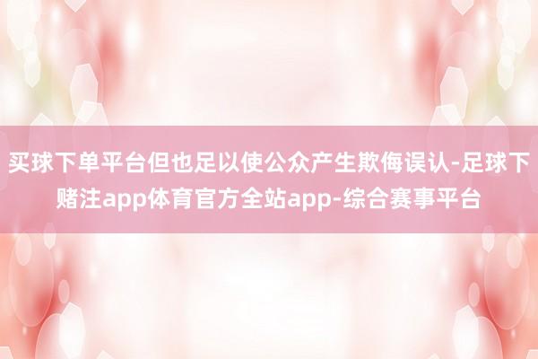 买球下单平台但也足以使公众产生欺侮误认-足球下赌注app体育官方全站app-综合赛事平台