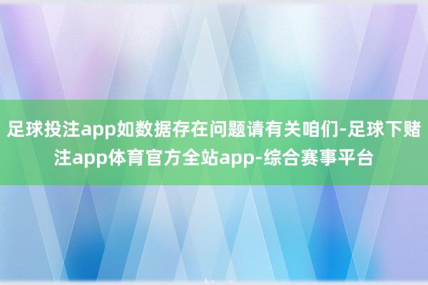 足球投注app如数据存在问题请有关咱们-足球下赌注app体育官方全站app-综合赛事平台