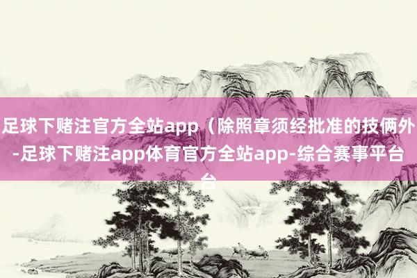 足球下赌注官方全站app（除照章须经批准的技俩外-足球下赌注app体育官方全站app-综合赛事平台