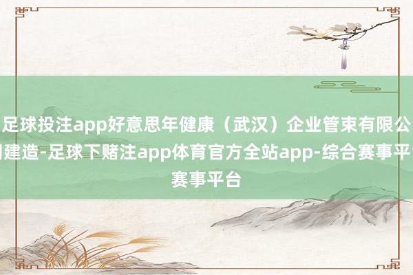 足球投注app好意思年健康（武汉）企业管束有限公司建造-足球下赌注app体育官方全站app-综合赛事平台