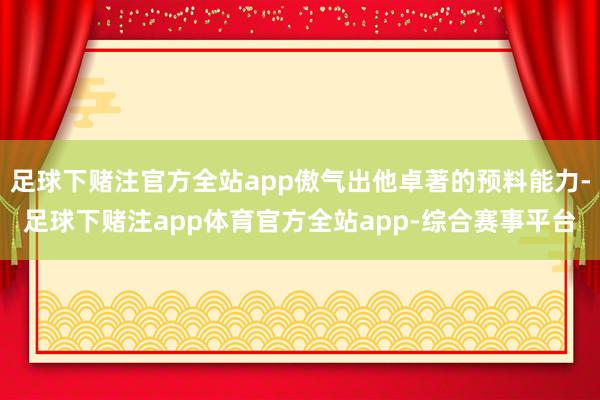 足球下赌注官方全站app傲气出他卓著的预料能力-足球下赌注app体育官方全站app-综合赛事平台