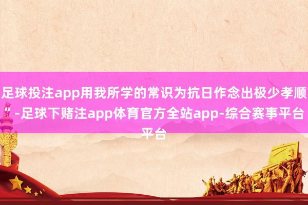 足球投注app用我所学的常识为抗日作念出极少孝顺”-足球下赌注app体育官方全站app-综合赛事平台