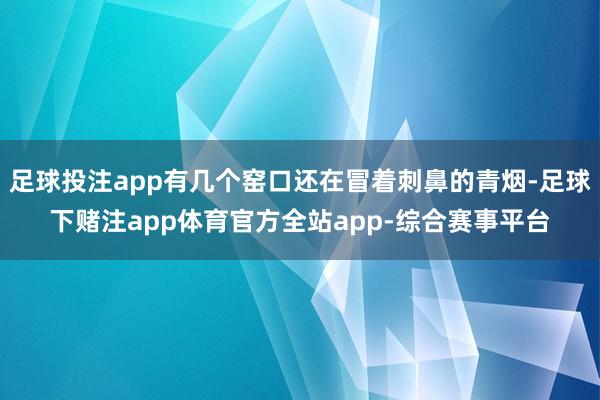 足球投注app有几个窑口还在冒着刺鼻的青烟-足球下赌注app体育官方全站app-综合赛事平台