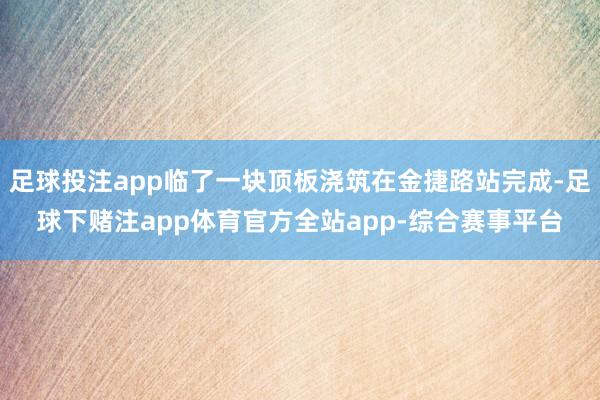 足球投注app临了一块顶板浇筑在金捷路站完成-足球下赌注app体育官方全站app-综合赛事平台