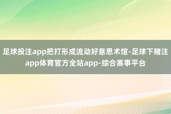 足球投注app把打形成流动好意思术馆-足球下赌注app体育官方全站app-综合赛事平台