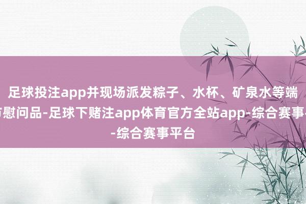 足球投注app并现场派发粽子、水杯、矿泉水等端午节慰问品-足球下赌注app体育官方全站app-综合赛事平台