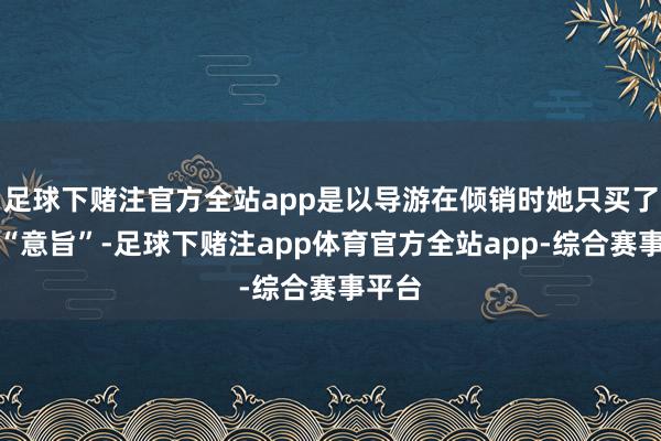 足球下赌注官方全站app是以导游在倾销时她只买了一袋“意旨”-足球下赌注app体育官方全站app-综合赛事平台