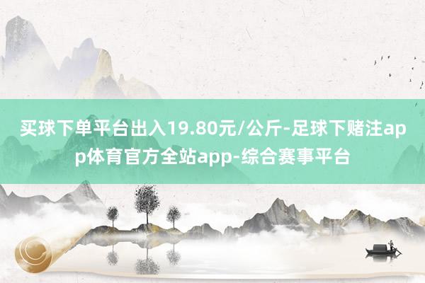 买球下单平台出入19.80元/公斤-足球下赌注app体育官方全站app-综合赛事平台