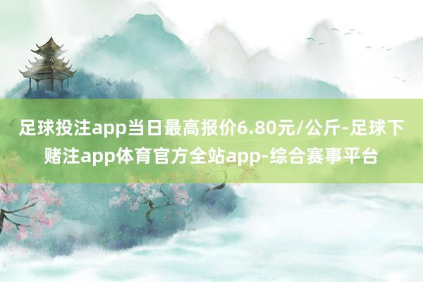 足球投注app当日最高报价6.80元/公斤-足球下赌注app体育官方全站app-综合赛事平台