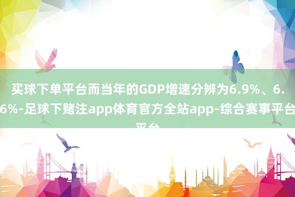 买球下单平台而当年的GDP增速分辨为6.9%、6.6%-足球下赌注app体育官方全站app-综合赛事平台