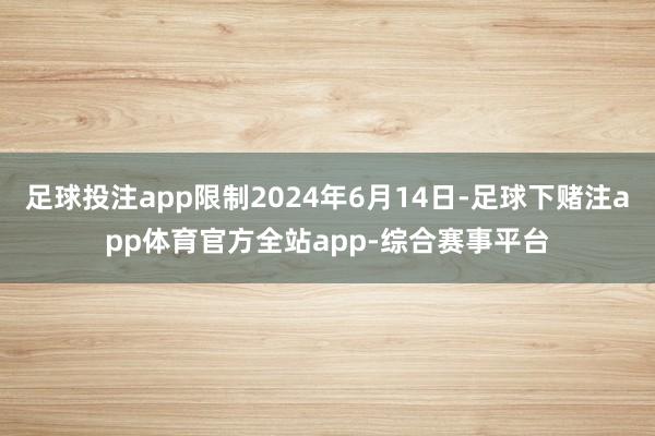 足球投注app限制2024年6月14日-足球下赌注app体育官方全站app-综合赛事平台