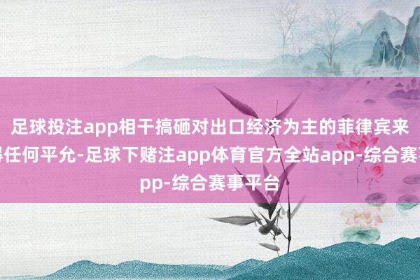 足球投注app相干搞砸对出口经济为主的菲律宾来说莫得任何平允-足球下赌注app体育官方全站app-综合赛事平台