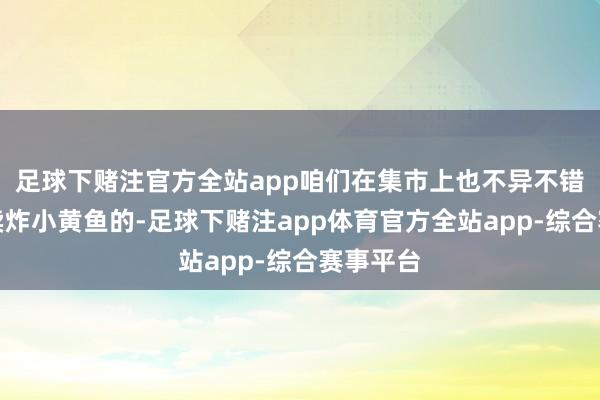 足球下赌注官方全站app咱们在集市上也不异不错看到有卖炸小黄鱼的-足球下赌注app体育官方全站app-综合赛事平台