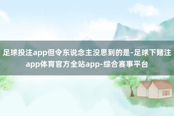 足球投注app但令东说念主没思到的是-足球下赌注app体育官方全站app-综合赛事平台